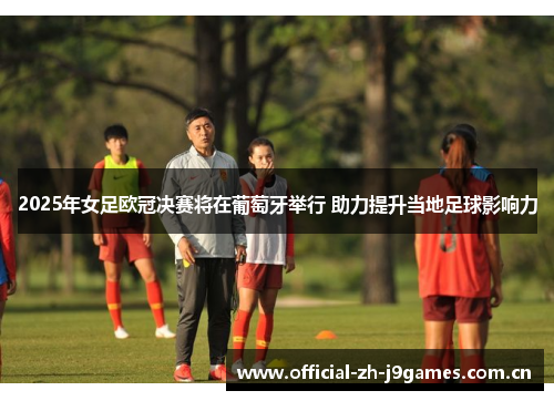 2025年女足欧冠决赛将在葡萄牙举行 助力提升当地足球影响力 2025年女足欧冠决赛将在葡萄牙举行 助力提升当地足球影响力