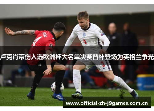 卢克肖带伤入选欧洲杯大名单决赛替补登场为英格兰争光 卢克肖带伤入选欧洲杯大名单决赛替补登场为英格兰争光