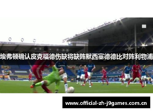 埃弗顿确认皮克福德伤缺将缺阵默西塞德德比对阵利物浦 埃弗顿确认皮克福德伤缺将缺阵默西塞德德比对阵利物浦