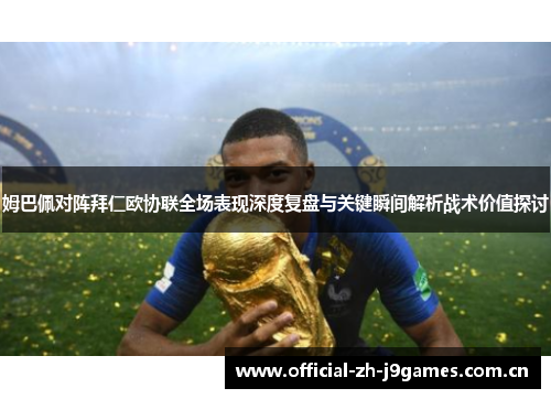 姆巴佩对阵拜仁欧协联全场表现深度复盘与关键瞬间解析战术价值探讨 姆巴佩对阵拜仁欧协联全场表现深度复盘与关键瞬间解析战术价值探讨