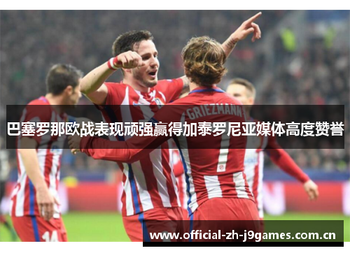 巴塞罗那欧战表现顽强赢得加泰罗尼亚媒体高度赞誉 巴塞罗那欧战表现顽强赢得加泰罗尼亚媒体高度赞誉