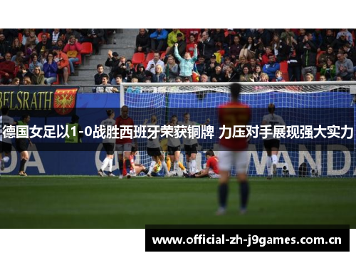 德国女足以1-0战胜西班牙荣获铜牌 力压对手展现强大实力 德国女足以1-0战胜西班牙荣获铜牌 力压对手展现强大实力