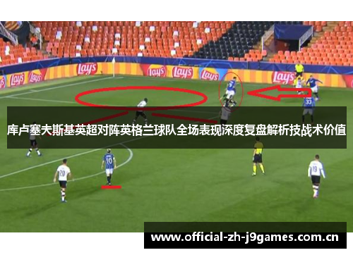 库卢塞夫斯基英超对阵英格兰球队全场表现深度复盘解析技战术价值 库卢塞夫斯基英超对阵英格兰球队全场表现深度复盘解析技战术价值