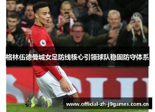 格林伍德曼城女足防线核心引领球队稳固防守体系 格林伍德曼城女足防线核心引领球队稳固防守体系