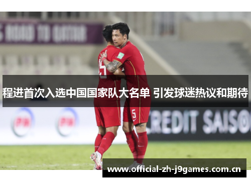 程进首次入选中国国家队大名单 引发球迷热议和期待 程进首次入选中国国家队大名单 引发球迷热议和期待