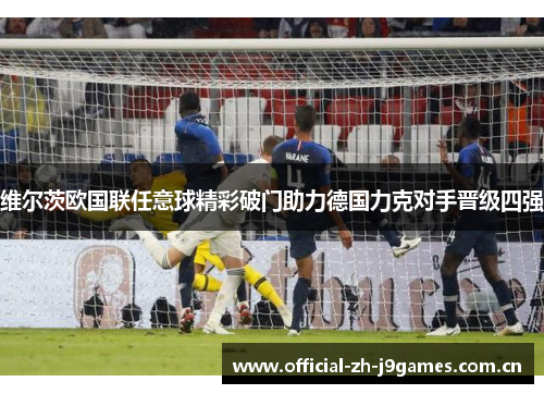 维尔茨欧国联任意球精彩破门助力德国力克对手晋级四强 维尔茨欧国联任意球精彩破门助力德国力克对手晋级四强