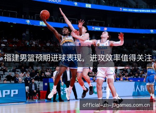 福建男篮预期进球表现，进攻效率值得关注