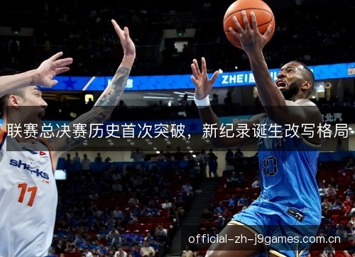 联赛总决赛历史首次突破,新纪录诞生改写格局 联赛总决赛历史首次突破,新纪录诞生改写格局