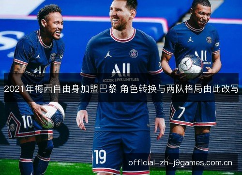 2021年梅西自由身加盟巴黎 角色转换与两队格局由此改写 2021年梅西自由身加盟巴黎 角色转换与两队格局由此改写